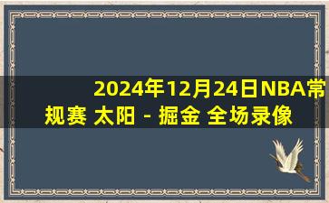 2024年12月24日NBA常规赛 太阳 - 掘金 全场录像